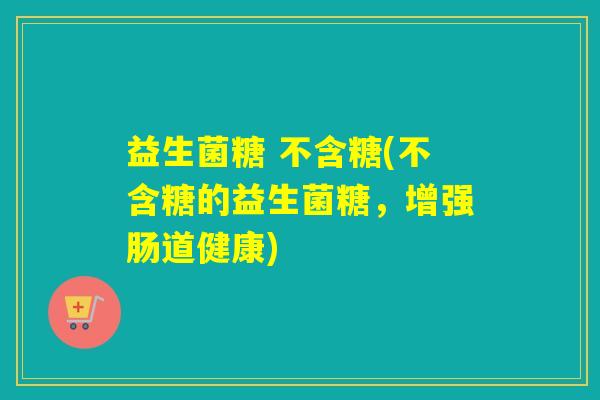 益生菌糖 不含糖(不含糖的益生菌糖，增强肠道健康)