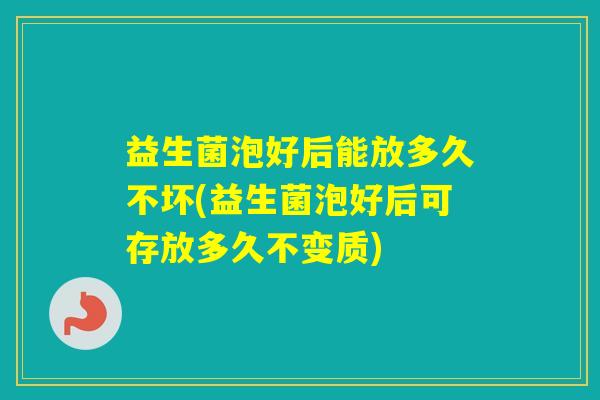 益生菌泡好后能放多久不坏(益生菌泡好后可存放多久不变质)