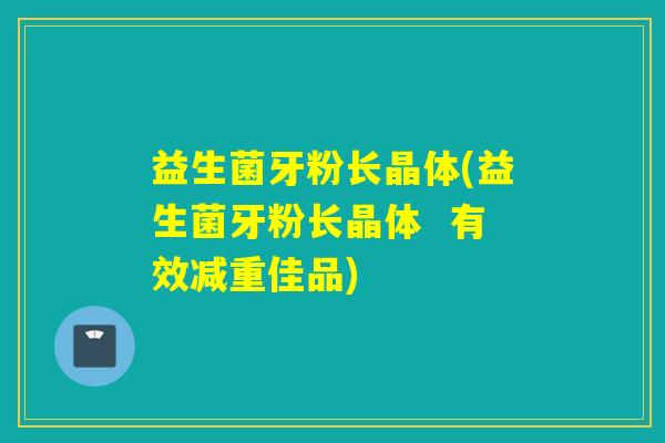 益生菌牙粉长晶体(益生菌牙粉长晶体  有效减重佳品)