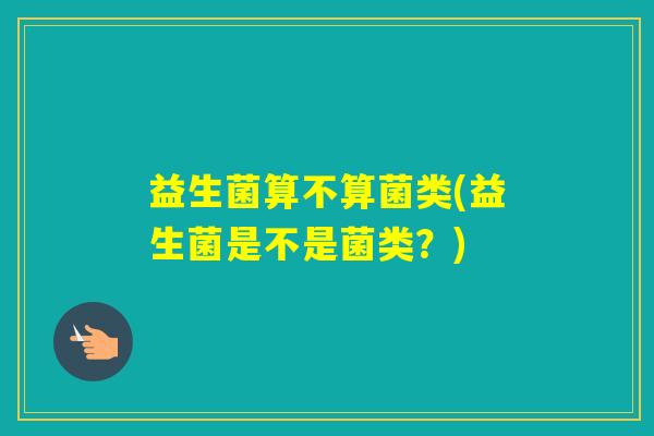 益生菌算不算菌类(益生菌是不是菌类？)