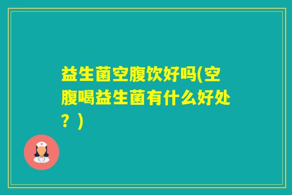 益生菌空腹饮好吗(空腹喝益生菌有什么好处？)