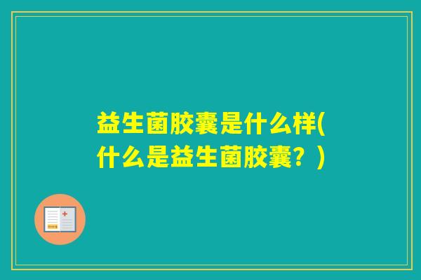 益生菌胶囊是什么样(什么是益生菌胶囊?) 益生菌胶囊是什么样(什么是益生菌胶囊?)