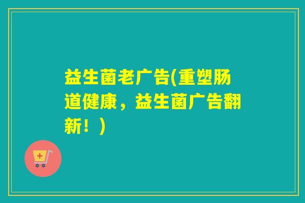 益生菌老广告(重塑肠道健康，益生菌广告翻新！)