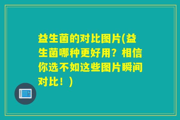 益生菌的对比图片(益生菌哪种更好用？相信你选不如这些图片瞬间对比！)
