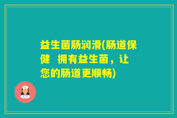 益生菌肠润滑(肠道保健  拥有益生菌，让您的肠道更顺畅)