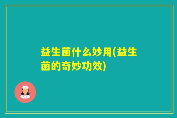 益生菌什么妙用(益生菌的奇妙功效)