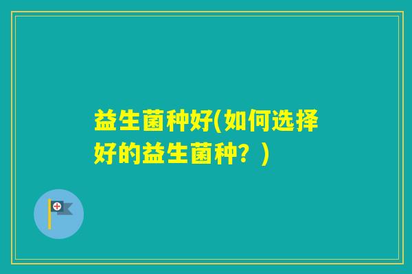 益生菌种好(如何选择好的益生菌种？)
