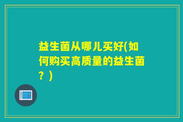 益生菌从哪儿买好(如何购买高质量的益生菌？)