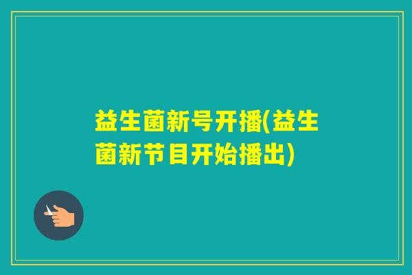 益生菌新号开播(益生菌新节目开始播出) 益生菌新号开播(益生菌新节目开始播出)