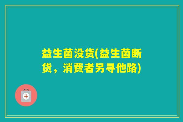 益生菌没货(益生菌断货,消费者另寻他路) 益生菌没货(益生菌断货,消费者另寻他路)