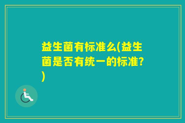 益生菌有标准么(益生菌是否有统一的标准?) 益生菌有标准么(益生菌是否有统一的标准?)