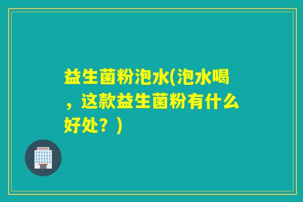 益生菌粉泡水(泡水喝，这款益生菌粉有什么好处？)