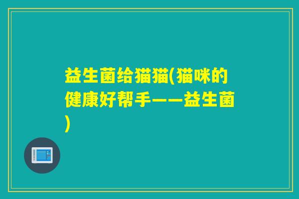 益生菌给猫猫(猫咪的健康好帮手——益生菌) 益生菌给猫猫(猫咪的健康好帮手——益生菌)