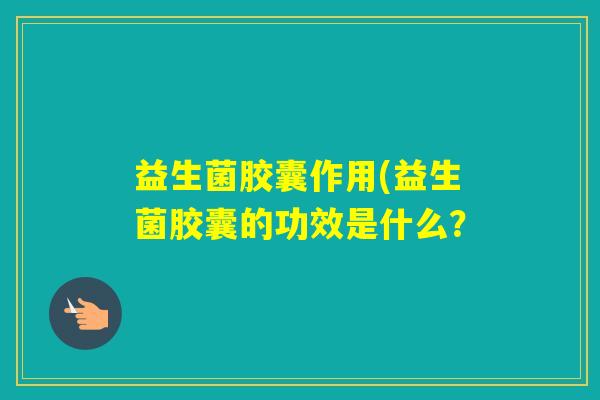 益生菌胶囊作用(益生菌胶囊的功效是什么？