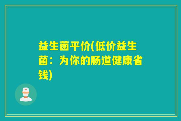 益生菌平价(低价益生菌：为你的肠道健康省钱)