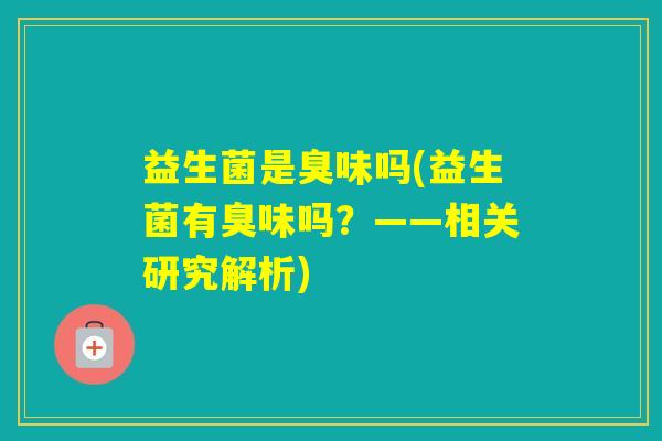 益生菌是臭味吗(益生菌有臭味吗?——相关研究解析) 益生菌是臭味吗(益生菌有臭味吗?——相关研究解析)