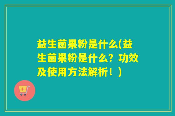 益生菌果粉是什么(益生菌果粉是什么？功效及使用方法解析！)