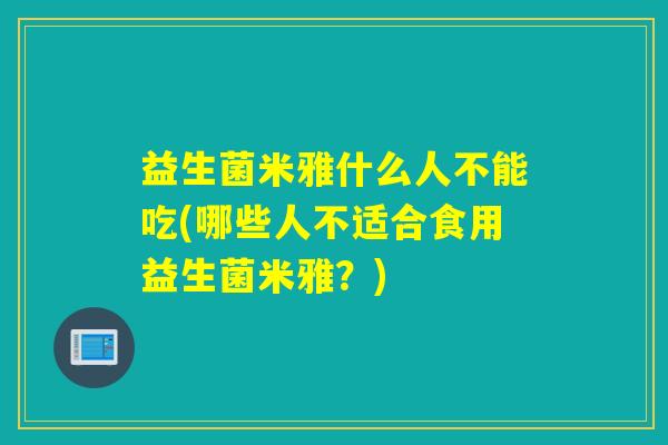 益生菌米雅什么人不能吃(哪些人不适合食用益生菌米雅?) 益生菌米雅什么人不能吃(哪些人不适合食用益生菌米雅?)