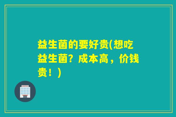 益生菌的要好贵(想吃益生菌？成本高，价钱贵！)