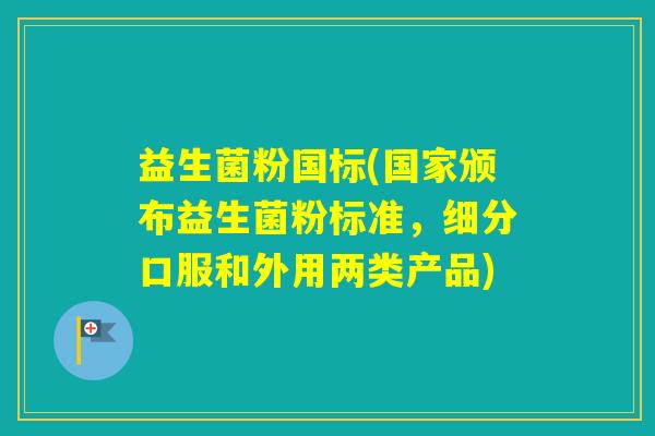 益生菌粉国标(国家颁布益生菌粉标准,细分口服和外用两类产品) 益生菌粉国标(国家颁布益生菌粉标准,细分口服和外用两类产品)