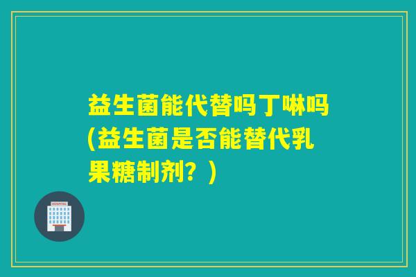 益生菌能代替吗丁啉吗(益生菌是否能替代乳果糖制剂?) 益生菌能代替吗丁啉吗(益生菌是否能替代乳果糖制剂?)