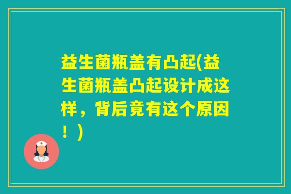 益生菌瓶盖有凸起(益生菌瓶盖凸起设计成这样，背后竟有这个原因！)