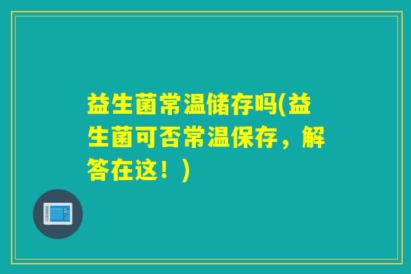 益生菌常温储存吗(益生菌可否常温保存，解答在这！)