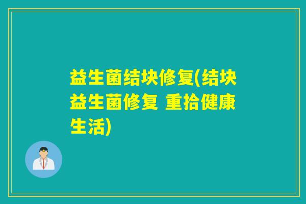 益生菌结块修复(结块益生菌修复 重拾健康生活) 益生菌结块修复(结块益生菌修复 重拾健康生活)