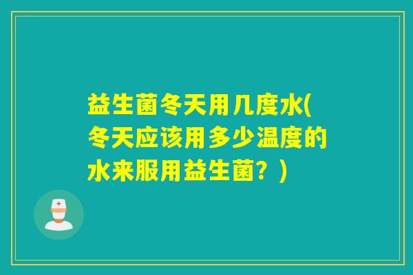 益生菌冬天用几度水(冬天应该用多少温度的水来服用益生菌？)