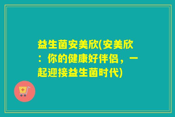 益生菌安美欣(安美欣:你的健康好伴侣,一起迎接益生菌时代) 益生菌安美欣(安美欣:你的健康好伴侣,一起迎接益生菌时代)
