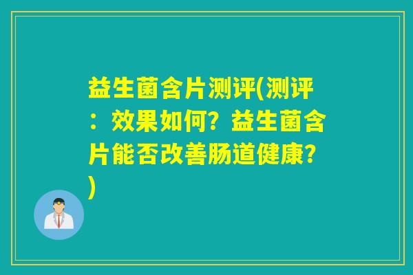 益生菌含片测评(测评：效果如何？益生菌含片能否改善肠道健康？)