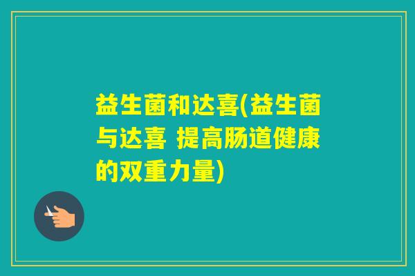 益生菌和达喜(益生菌与达喜 提高肠道健康的双重力量) 益生菌和达喜(益生菌与达喜 提高肠道健康的双重力量)
