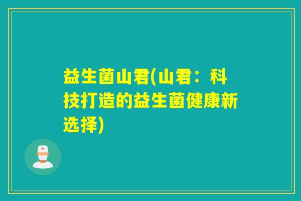 益生菌山君(山君:科技打造的益生菌健康新选择) 益生菌山君(山君:科技打造的益生菌健康新选择)
