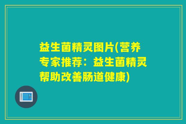 益生菌精灵图片(营养专家推荐:益生菌精灵帮助改善肠道健康) 益生菌精灵图片(营养专家推荐:益生菌精灵帮助改善肠道健康)
