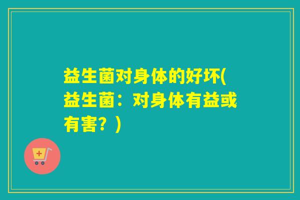 益生菌对身体的好坏(益生菌：对身体有益或有害？)