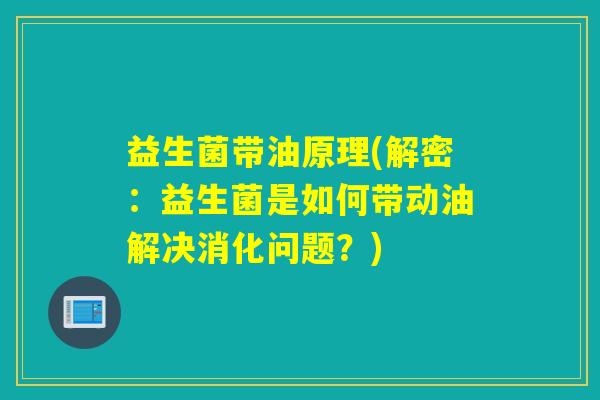益生菌带油原理(解密：益生菌是如何带动油解决消化问题？)