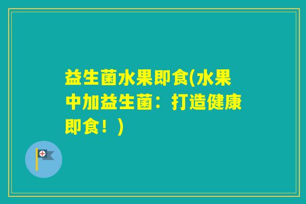 益生菌水果即食(水果中加益生菌：打造健康即食！)