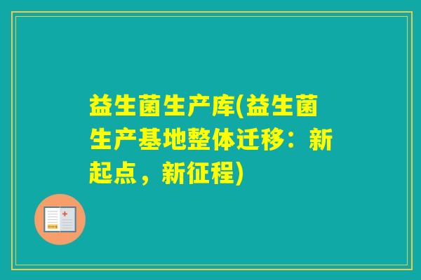 益生菌生产库(益生菌生产基地整体迁移：新起点，新征程)