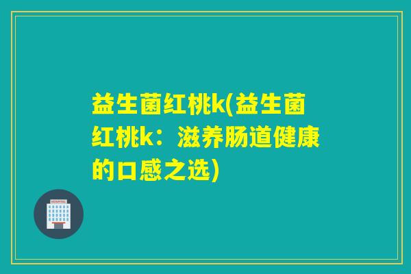益生菌红桃k(益生菌红桃k:滋养肠道健康的口感之选) 益生菌红桃k(益生菌红桃k:滋养肠道健康的口感之选)