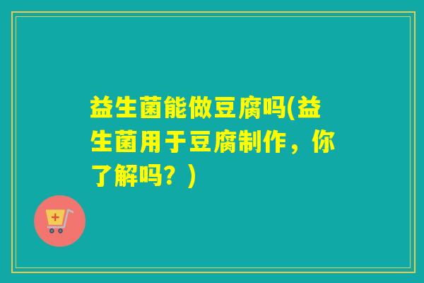 益生菌能做豆腐吗(益生菌用于豆腐制作，你了解吗？)