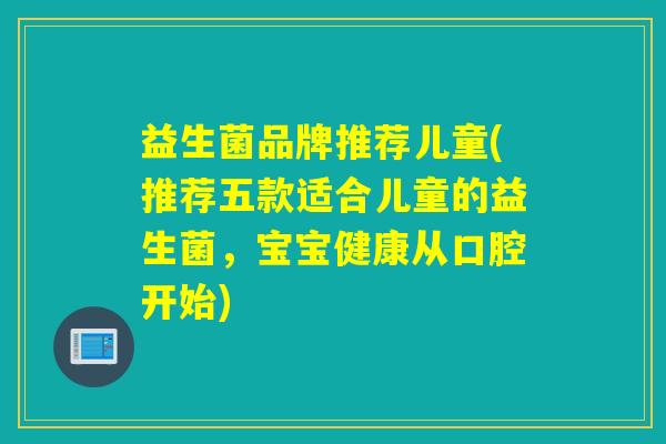 益生菌品牌推荐儿童(推荐五款适合儿童的益生菌，宝宝健康从口腔开始)