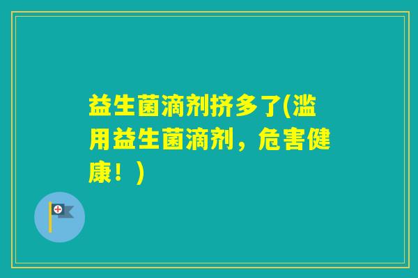 益生菌滴剂挤多了(滥用益生菌滴剂，危害健康！)