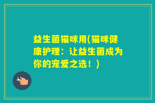 益生菌猫咪用(猫咪健康护理：让益生菌成为你的宠爱之选！)