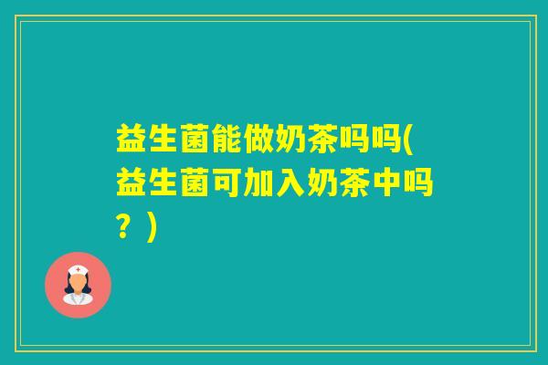 益生菌能做奶茶吗吗(益生菌可加入奶茶中吗？)