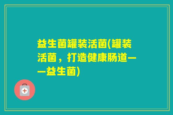 益生菌罐装活菌(罐装活菌，打造健康肠道——益生菌)