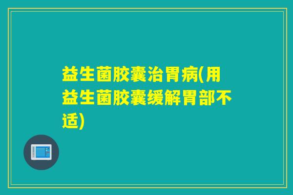 益生菌胶囊胃(用益生菌胶囊缓解胃部不适)