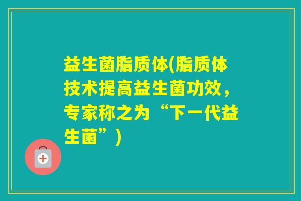 益生菌脂质体(脂质体技术提高益生菌功效,专家称之为“下一代益生菌”) 益生菌脂质体(脂质体技术提高益生菌功效,专家称之为“下一代益生菌”)