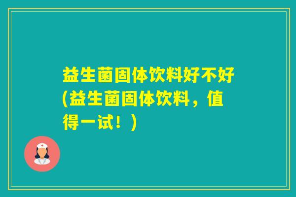 益生菌固体饮料好不好(益生菌固体饮料，值得一试！)