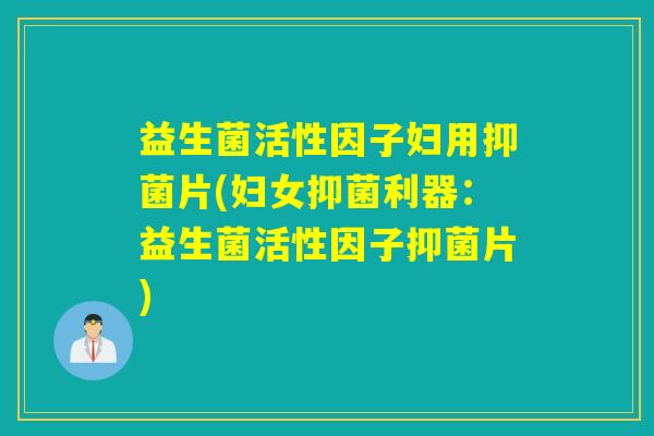 益生菌活性因子妇用抑菌片(妇女抑菌利器：益生菌活性因子抑菌片)