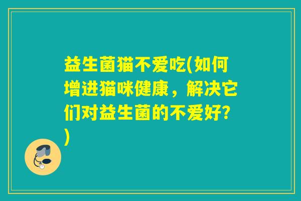 益生菌猫不爱吃(如何增进猫咪健康，解决它们对益生菌的不爱好？)